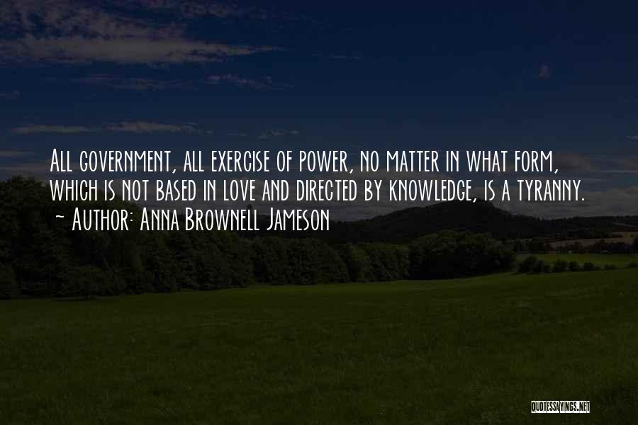 Anna Brownell Jameson Quotes: All Government, All Exercise Of Power, No Matter In What Form, Which Is Not Based In Love And Directed By