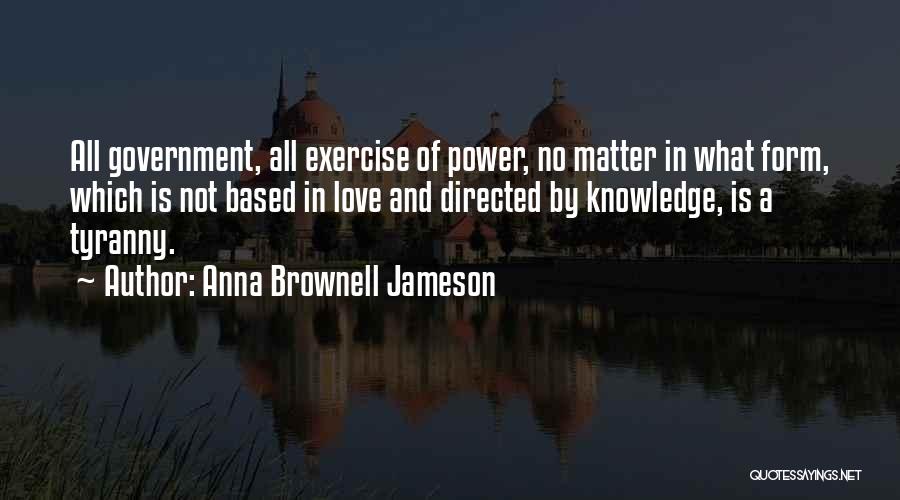 Anna Brownell Jameson Quotes: All Government, All Exercise Of Power, No Matter In What Form, Which Is Not Based In Love And Directed By