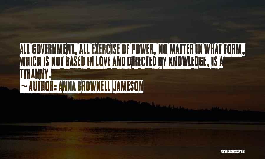 Anna Brownell Jameson Quotes: All Government, All Exercise Of Power, No Matter In What Form, Which Is Not Based In Love And Directed By