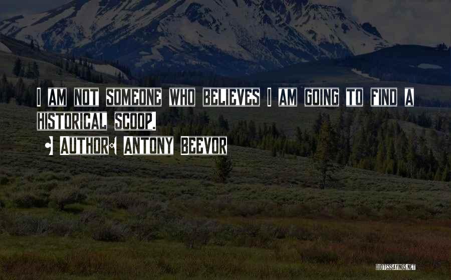 Antony Beevor Quotes: I Am Not Someone Who Believes I Am Going To Find A Historical Scoop.