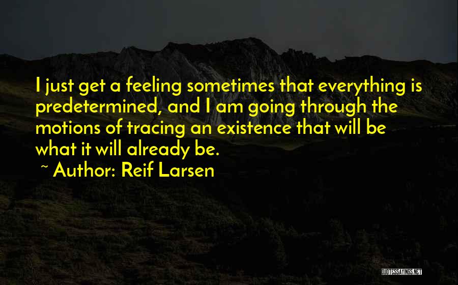 Reif Larsen Quotes: I Just Get A Feeling Sometimes That Everything Is Predetermined, And I Am Going Through The Motions Of Tracing An