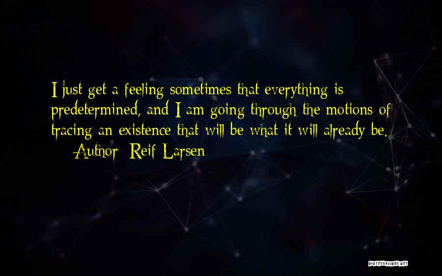 Reif Larsen Quotes: I Just Get A Feeling Sometimes That Everything Is Predetermined, And I Am Going Through The Motions Of Tracing An