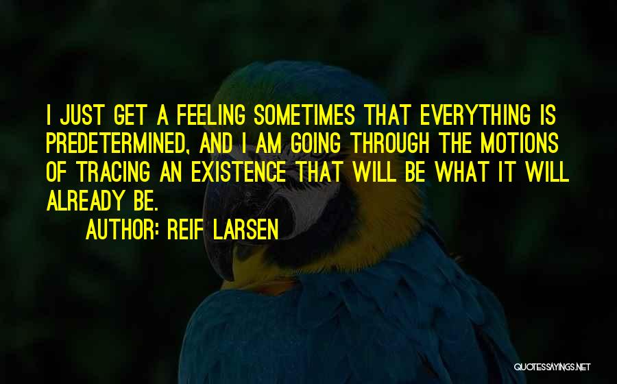 Reif Larsen Quotes: I Just Get A Feeling Sometimes That Everything Is Predetermined, And I Am Going Through The Motions Of Tracing An