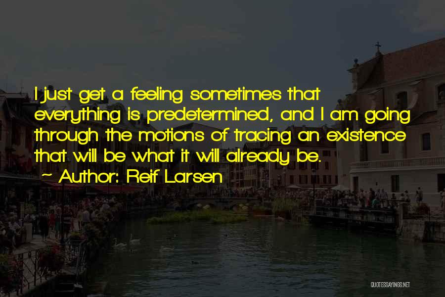 Reif Larsen Quotes: I Just Get A Feeling Sometimes That Everything Is Predetermined, And I Am Going Through The Motions Of Tracing An