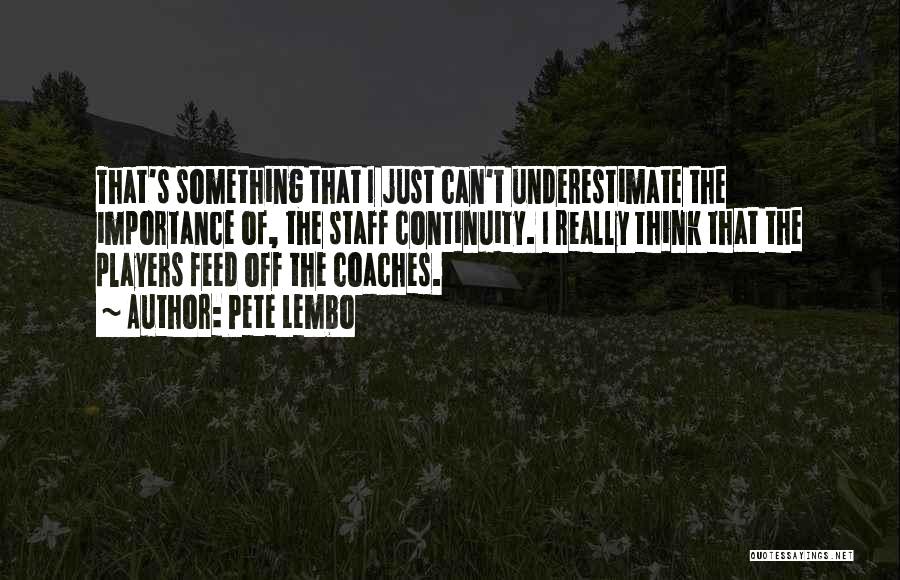 Pete Lembo Quotes: That's Something That I Just Can't Underestimate The Importance Of, The Staff Continuity. I Really Think That The Players Feed