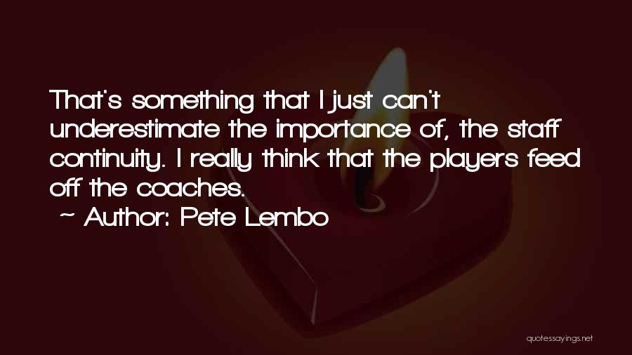 Pete Lembo Quotes: That's Something That I Just Can't Underestimate The Importance Of, The Staff Continuity. I Really Think That The Players Feed