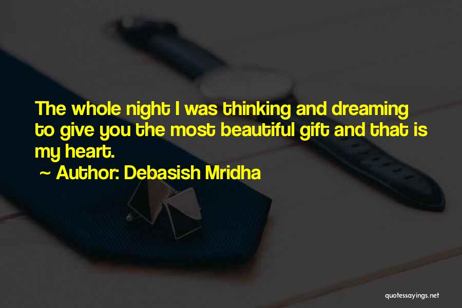 Debasish Mridha Quotes: The Whole Night I Was Thinking And Dreaming To Give You The Most Beautiful Gift And That Is My Heart.