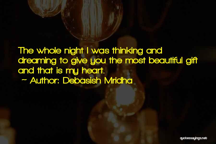 Debasish Mridha Quotes: The Whole Night I Was Thinking And Dreaming To Give You The Most Beautiful Gift And That Is My Heart.