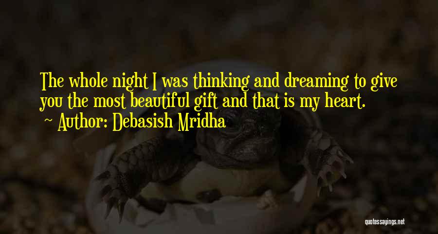 Debasish Mridha Quotes: The Whole Night I Was Thinking And Dreaming To Give You The Most Beautiful Gift And That Is My Heart.