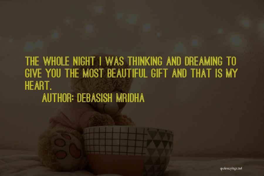 Debasish Mridha Quotes: The Whole Night I Was Thinking And Dreaming To Give You The Most Beautiful Gift And That Is My Heart.