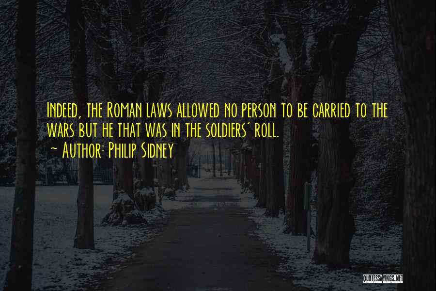Philip Sidney Quotes: Indeed, The Roman Laws Allowed No Person To Be Carried To The Wars But He That Was In The Soldiers'