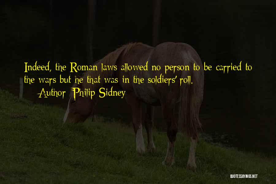 Philip Sidney Quotes: Indeed, The Roman Laws Allowed No Person To Be Carried To The Wars But He That Was In The Soldiers'