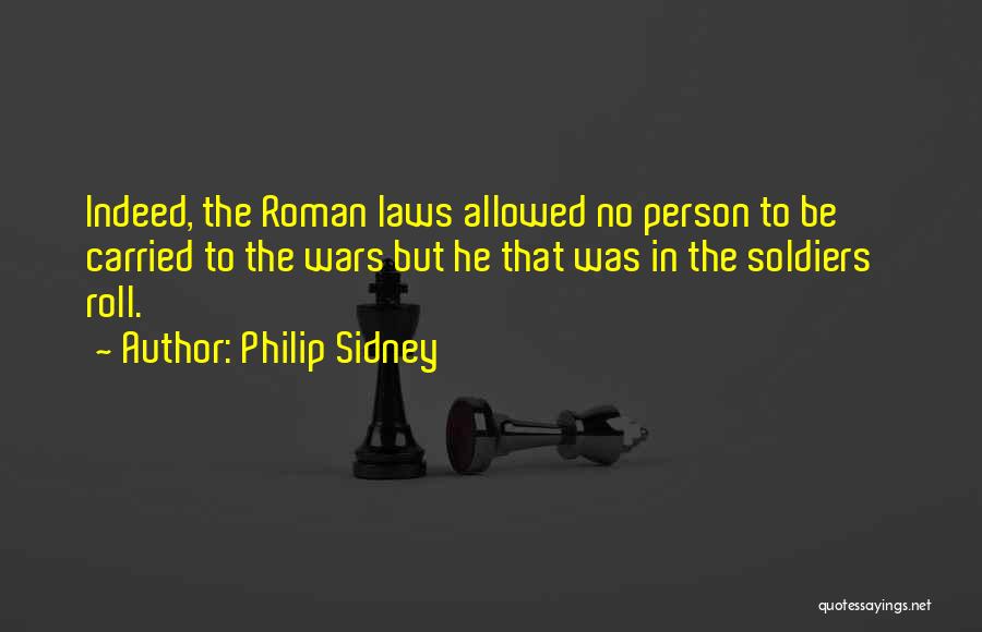 Philip Sidney Quotes: Indeed, The Roman Laws Allowed No Person To Be Carried To The Wars But He That Was In The Soldiers'
