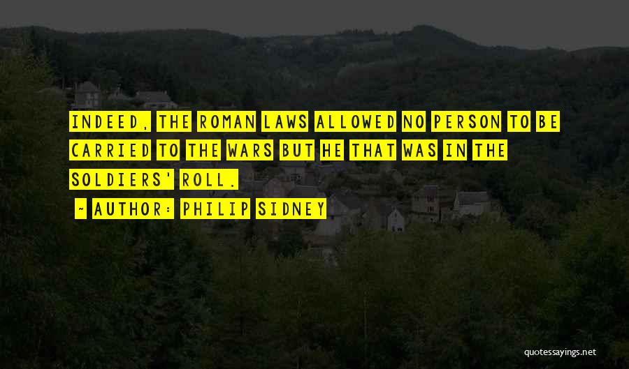 Philip Sidney Quotes: Indeed, The Roman Laws Allowed No Person To Be Carried To The Wars But He That Was In The Soldiers'