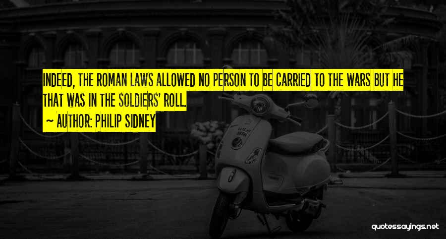 Philip Sidney Quotes: Indeed, The Roman Laws Allowed No Person To Be Carried To The Wars But He That Was In The Soldiers'