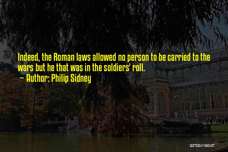Philip Sidney Quotes: Indeed, The Roman Laws Allowed No Person To Be Carried To The Wars But He That Was In The Soldiers'