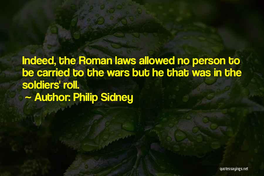 Philip Sidney Quotes: Indeed, The Roman Laws Allowed No Person To Be Carried To The Wars But He That Was In The Soldiers'
