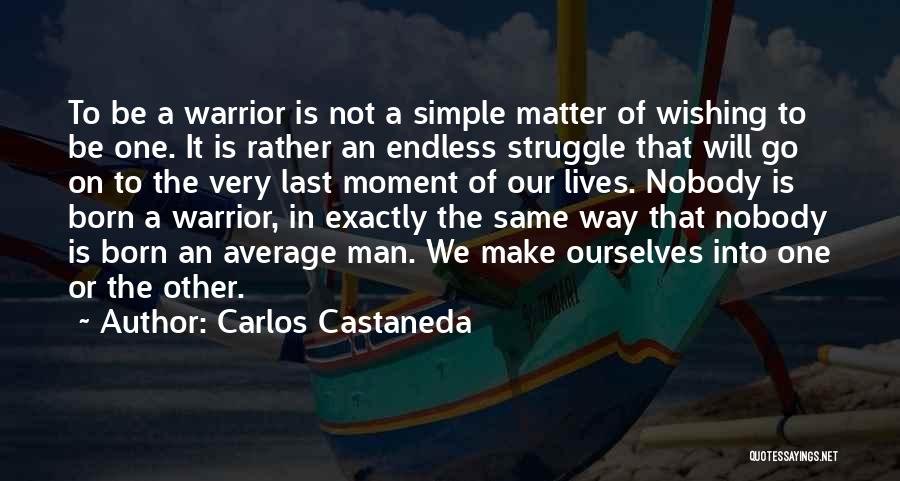 Carlos Castaneda Quotes: To Be A Warrior Is Not A Simple Matter Of Wishing To Be One. It Is Rather An Endless Struggle