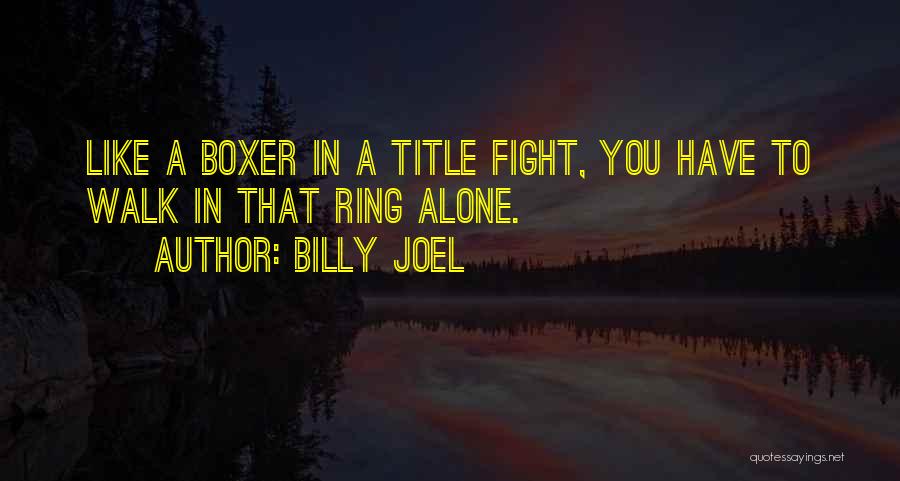 Billy Joel Quotes: Like A Boxer In A Title Fight, You Have To Walk In That Ring Alone.