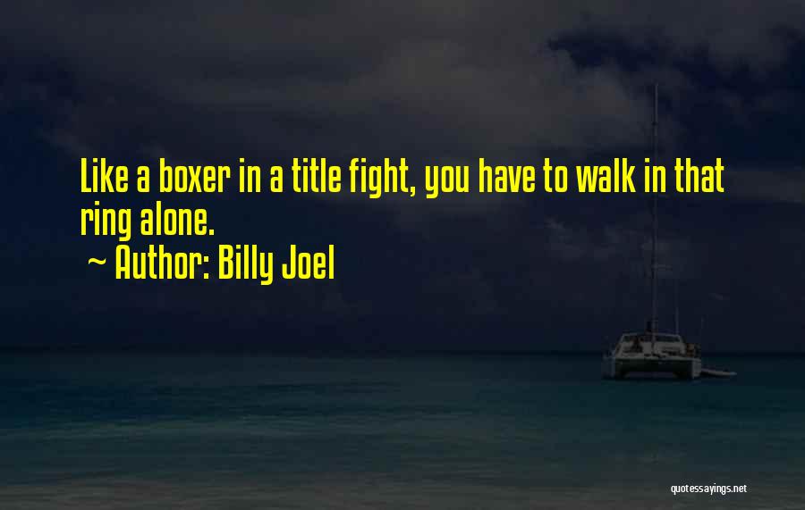 Billy Joel Quotes: Like A Boxer In A Title Fight, You Have To Walk In That Ring Alone.