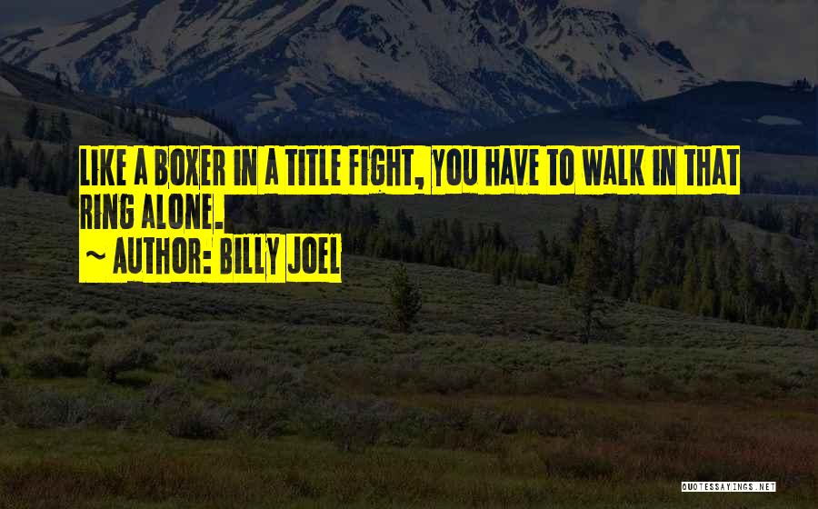 Billy Joel Quotes: Like A Boxer In A Title Fight, You Have To Walk In That Ring Alone.