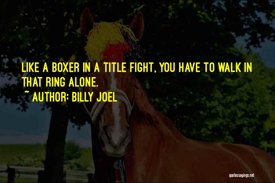 Billy Joel Quotes: Like A Boxer In A Title Fight, You Have To Walk In That Ring Alone.