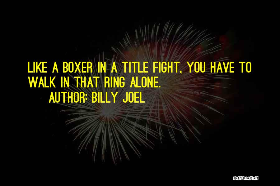 Billy Joel Quotes: Like A Boxer In A Title Fight, You Have To Walk In That Ring Alone.