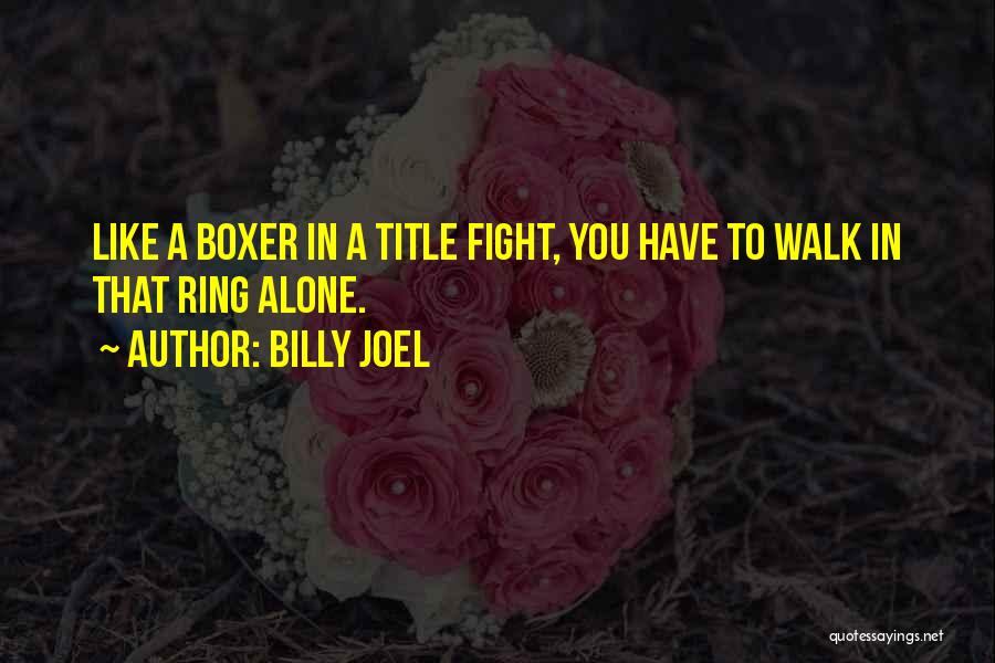 Billy Joel Quotes: Like A Boxer In A Title Fight, You Have To Walk In That Ring Alone.