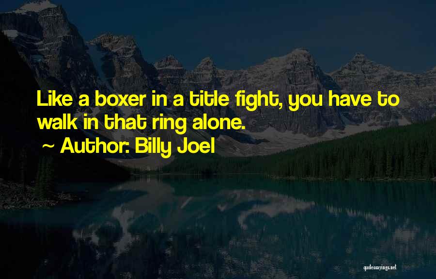 Billy Joel Quotes: Like A Boxer In A Title Fight, You Have To Walk In That Ring Alone.