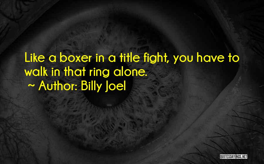 Billy Joel Quotes: Like A Boxer In A Title Fight, You Have To Walk In That Ring Alone.