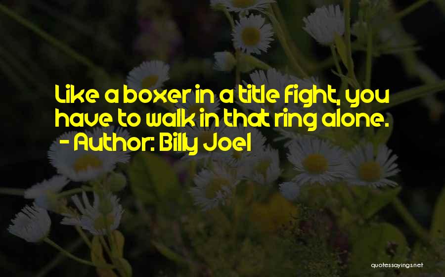 Billy Joel Quotes: Like A Boxer In A Title Fight, You Have To Walk In That Ring Alone.