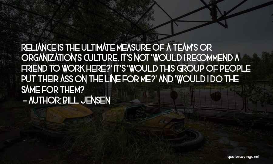 Bill Jensen Quotes: Reliance Is The Ultimate Measure Of A Team's Or Organization's Culture. It's Not 'would I Recommend A Friend To Work