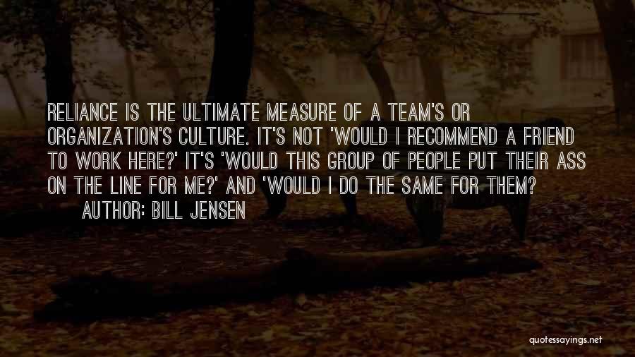 Bill Jensen Quotes: Reliance Is The Ultimate Measure Of A Team's Or Organization's Culture. It's Not 'would I Recommend A Friend To Work