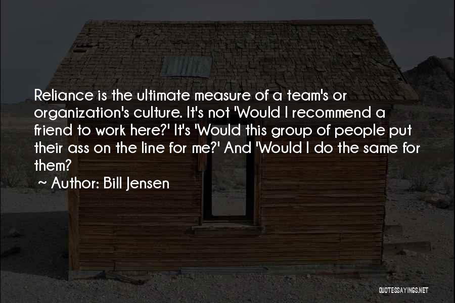 Bill Jensen Quotes: Reliance Is The Ultimate Measure Of A Team's Or Organization's Culture. It's Not 'would I Recommend A Friend To Work