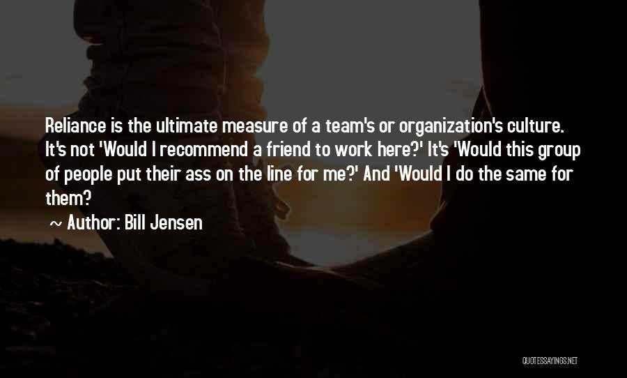 Bill Jensen Quotes: Reliance Is The Ultimate Measure Of A Team's Or Organization's Culture. It's Not 'would I Recommend A Friend To Work