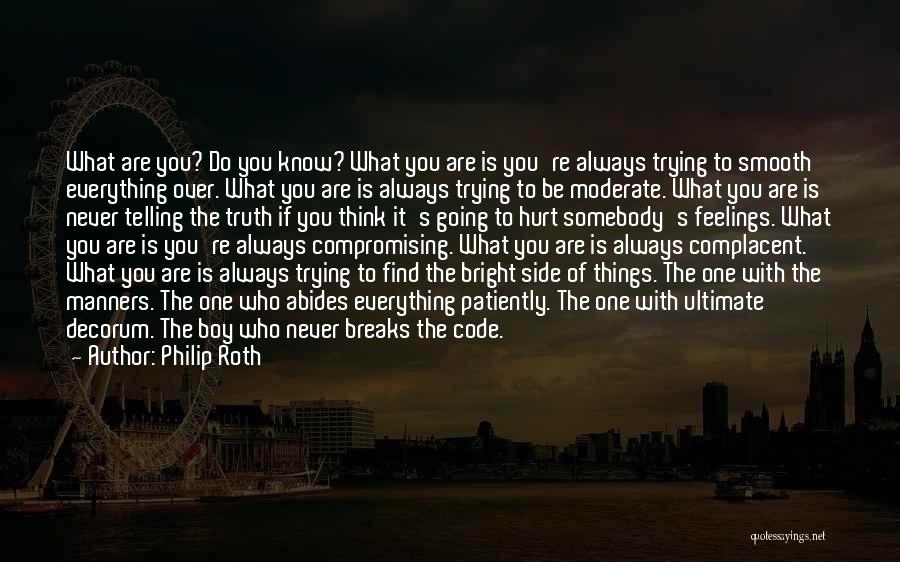 Philip Roth Quotes: What Are You? Do You Know? What You Are Is You're Always Trying To Smooth Everything Over. What You Are