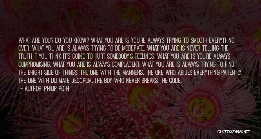 Philip Roth Quotes: What Are You? Do You Know? What You Are Is You're Always Trying To Smooth Everything Over. What You Are