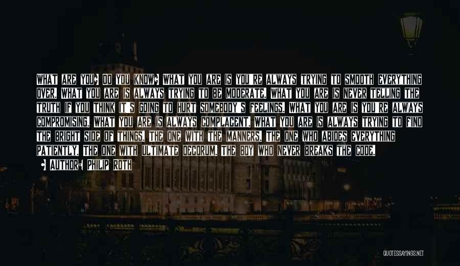 Philip Roth Quotes: What Are You? Do You Know? What You Are Is You're Always Trying To Smooth Everything Over. What You Are