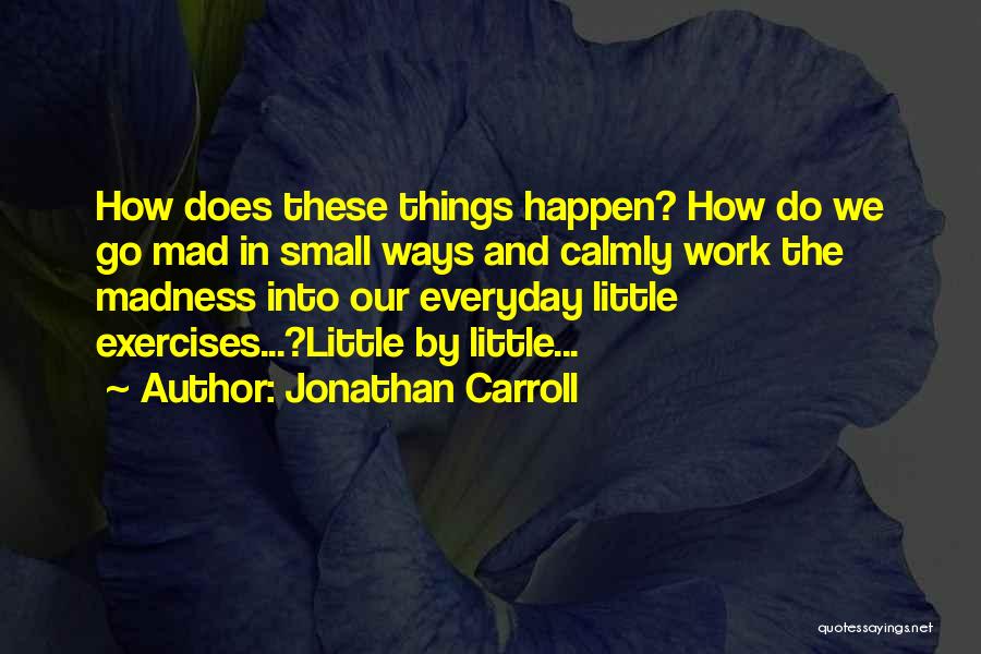 Jonathan Carroll Quotes: How Does These Things Happen? How Do We Go Mad In Small Ways And Calmly Work The Madness Into Our