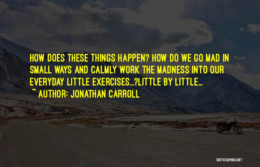 Jonathan Carroll Quotes: How Does These Things Happen? How Do We Go Mad In Small Ways And Calmly Work The Madness Into Our