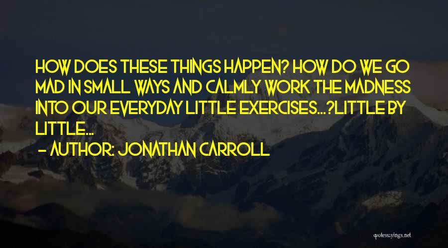 Jonathan Carroll Quotes: How Does These Things Happen? How Do We Go Mad In Small Ways And Calmly Work The Madness Into Our
