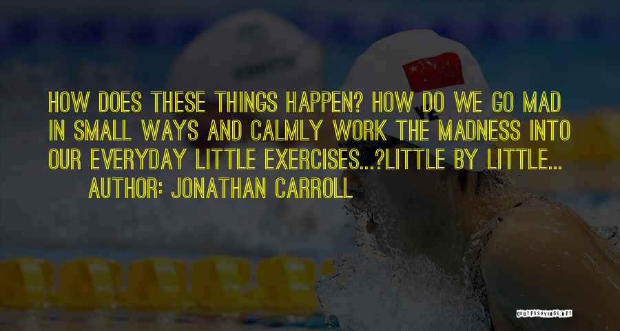Jonathan Carroll Quotes: How Does These Things Happen? How Do We Go Mad In Small Ways And Calmly Work The Madness Into Our