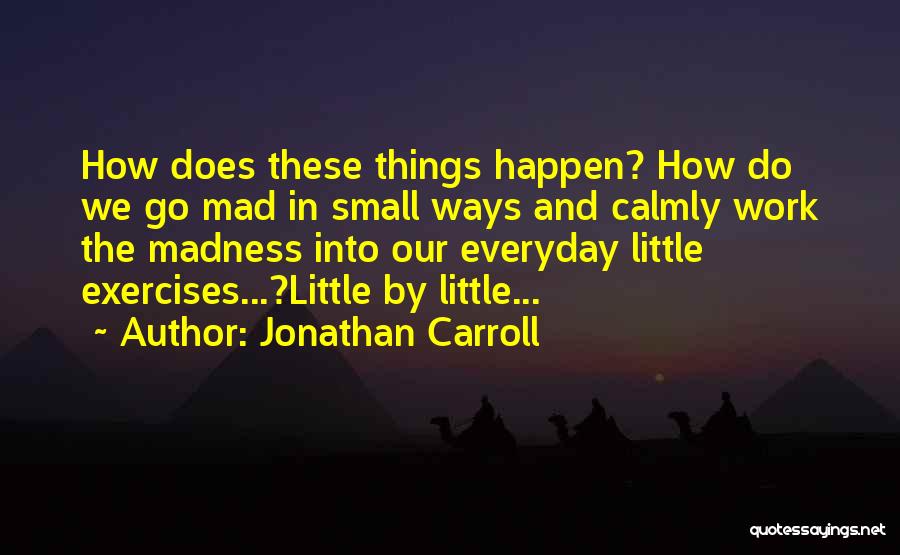 Jonathan Carroll Quotes: How Does These Things Happen? How Do We Go Mad In Small Ways And Calmly Work The Madness Into Our