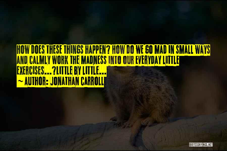 Jonathan Carroll Quotes: How Does These Things Happen? How Do We Go Mad In Small Ways And Calmly Work The Madness Into Our