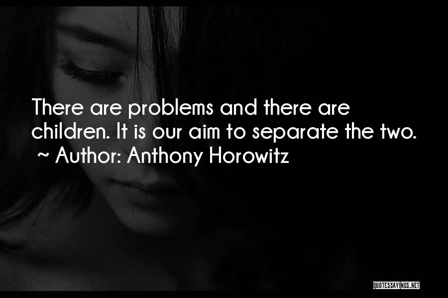 Anthony Horowitz Quotes: There Are Problems And There Are Children. It Is Our Aim To Separate The Two.