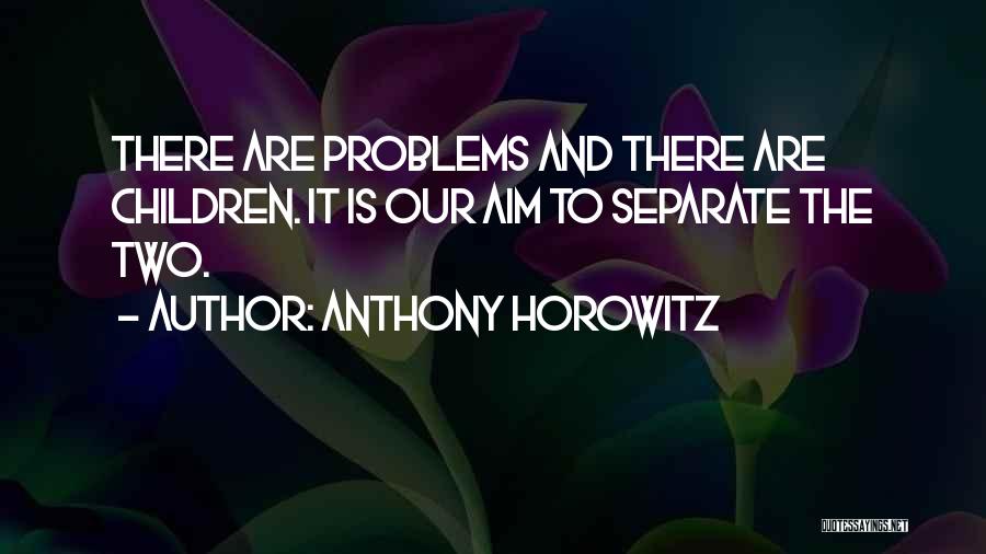 Anthony Horowitz Quotes: There Are Problems And There Are Children. It Is Our Aim To Separate The Two.