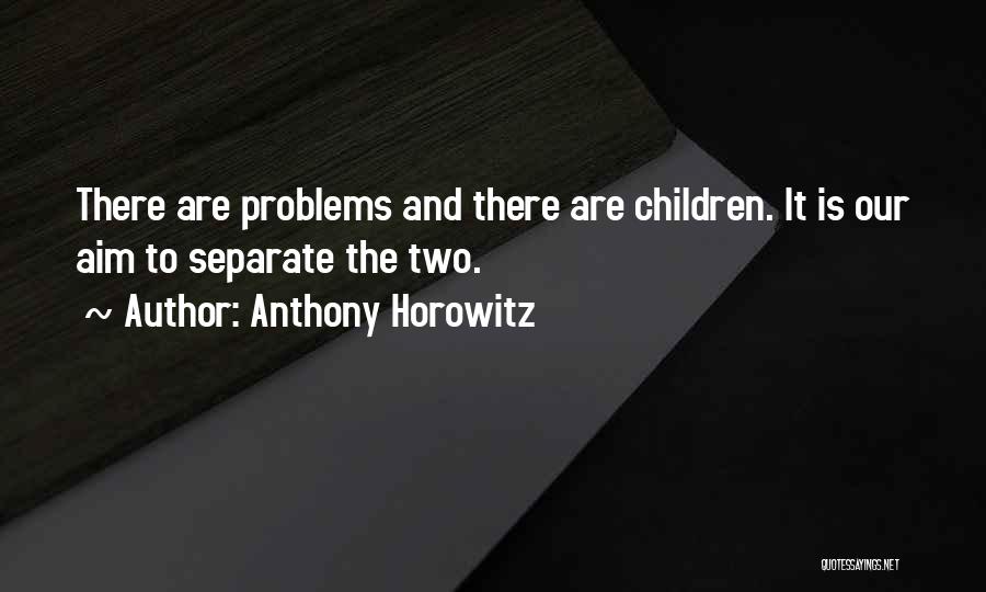 Anthony Horowitz Quotes: There Are Problems And There Are Children. It Is Our Aim To Separate The Two.