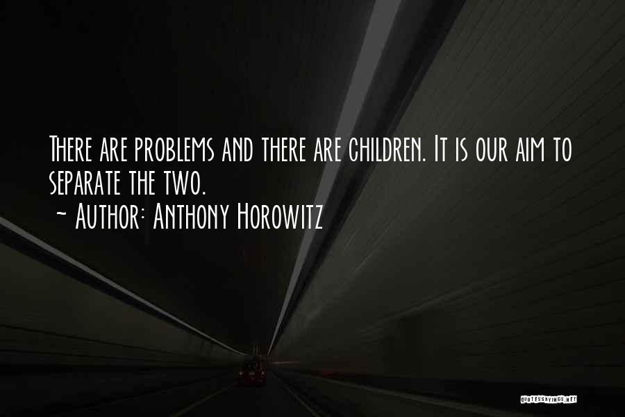 Anthony Horowitz Quotes: There Are Problems And There Are Children. It Is Our Aim To Separate The Two.