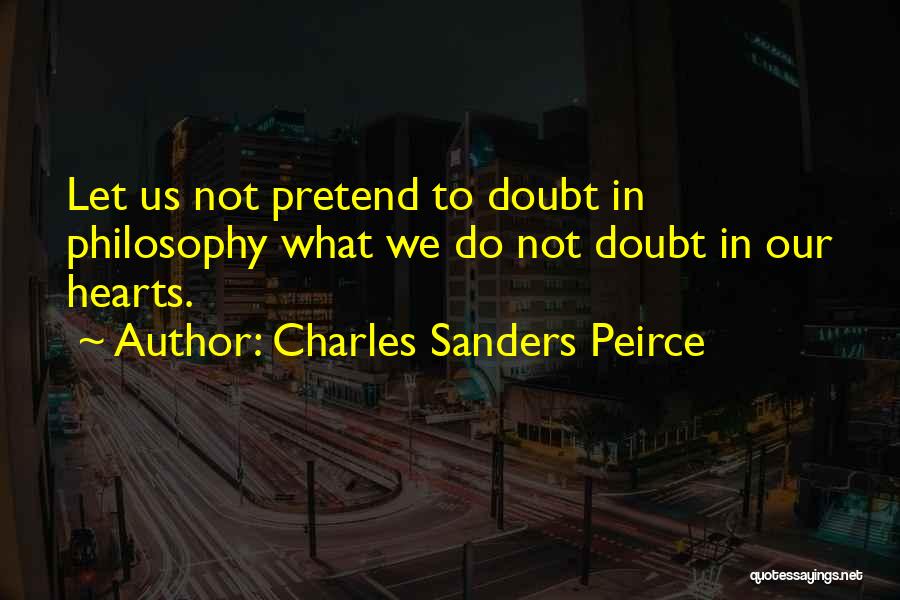 Charles Sanders Peirce Quotes: Let Us Not Pretend To Doubt In Philosophy What We Do Not Doubt In Our Hearts.