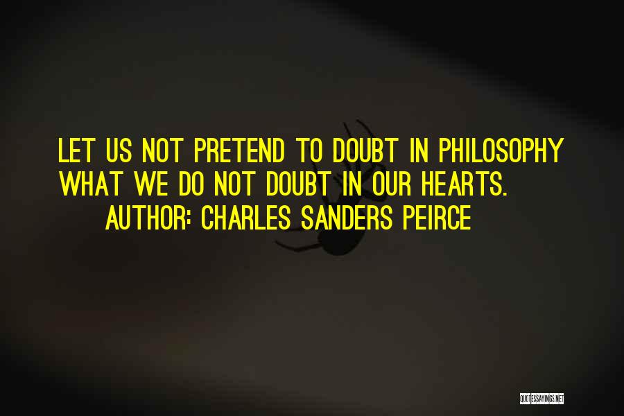 Charles Sanders Peirce Quotes: Let Us Not Pretend To Doubt In Philosophy What We Do Not Doubt In Our Hearts.